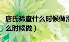 唐氏筛查什么时候做需要空腹吗（唐氏筛查什么时候做）