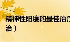 精神性阳瘘的最佳治疗方法（精神性阳瘘怎么治）