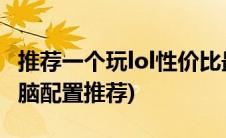 推荐一个玩lol性价比最高的电脑配置(玩lol电脑配置推荐)