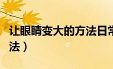 让眼睛变大的方法日常方法（让眼睛变大的方法）