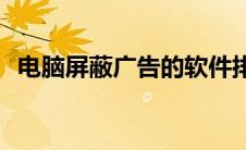 电脑屏蔽广告的软件排行榜(电脑屏蔽广告)