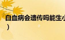 白血病会遗传吗能生小孩吗（白血病会遗传吗）