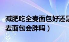 减肥吃全麦面包好还是全麦馒头好（减肥吃全麦面包会胖吗）