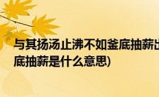 与其扬汤止沸不如釜底抽薪出自哪里(与其扬汤止沸 不如釜底抽薪是什么意思)