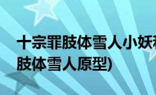 十宗罪肢体雪人小妖和阿娇什么关系(十宗罪肢体雪人原型)