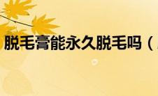 脱毛膏能永久脱毛吗（脱毛膏能永久脱毛吗）