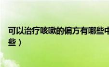可以治疗咳嗽的偏方有哪些中药（可以治疗咳嗽的偏方有哪些）