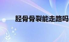 胫骨骨裂能走路吗（骨裂能走路吗）