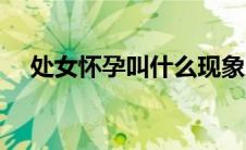 处女怀孕叫什么现象（处女怀孕的原因）