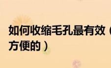 如何收缩毛孔最有效（怎么收缩毛孔最有效最方便的）