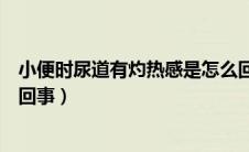 小便时尿道有灼热感是怎么回事（小便时尿道有灼热感怎么回事）
