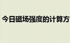 今日磁场强度的计算方法（磁场强度怎么求）