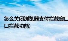怎么关闭浏览器支付拦截窗口(支付前请先关闭浏览器弹出窗口拦截功能)