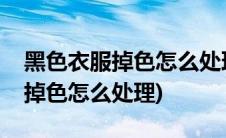 黑色衣服掉色怎么处理能恢复原色(黑色衣服掉色怎么处理)