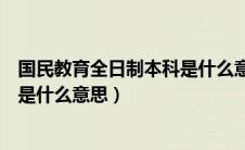 国民教育全日制本科是什么意思（国民教育全日制本科具体是什么意思）