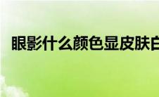 眼影什么颜色显皮肤白(什么颜色显皮肤白)