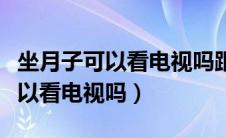 坐月子可以看电视吗跟我解说一遍（坐月子可以看电视吗）