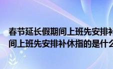 春节延长假期间上班先安排补休是什么意思（春节延长假期间上班先安排补休指的是什么）