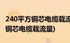 240平方铜芯电缆载流量功率对照表(240平方铜芯电缆载流量)
