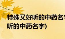 特殊又好听的中药名字代表长寿的(特殊又好听的中药名字)