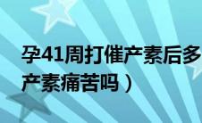 孕41周打催产素后多久才能生（孕41周打催产素痛苦吗）