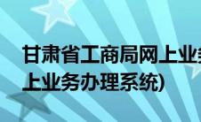 甘肃省工商局网上业务办理(甘肃省工商局网上业务办理系统)