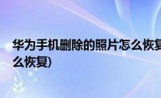 华为手机删除的照片怎么恢复不了?(华为手机删除的照片怎么恢复)