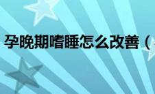 孕晚期嗜睡怎么改善（孕晚期嗜睡怎么回事）