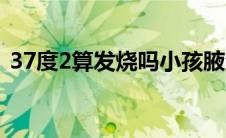 37度2算发烧吗小孩腋温（37度2算发烧吗）
