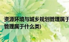 资源环境与城乡规划管理属于什么专业(资源环境与城乡规划管理属于什么类)