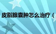 皮脂腺囊肿怎么治疗（皮脂腺囊肿怎么治疗）