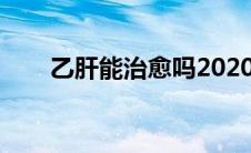 乙肝能治愈吗2020（乙肝能治愈吗）
