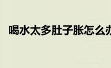 喝水太多肚子胀怎么办（喝水太多的坏处）