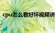 cpu怎么看好坏视频讲解（cpu怎么看好坏）