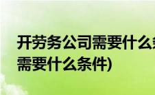 开劳务公司需要什么条件和手续(开劳务公司需要什么条件)