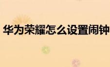 华为荣耀怎么设置闹钟（华为荣耀怎么刷机）