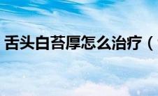 舌头白苔厚怎么治疗（舌苔厚白治疗小方法）