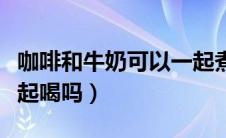 咖啡和牛奶可以一起煮吗（咖啡和牛奶可以一起喝吗）