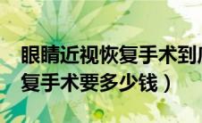 眼睛近视恢复手术到底多少钱?（近视眼睛恢复手术要多少钱）