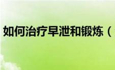 如何治疗早泄和锻炼（治疗早泄的自我锻炼）