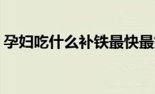 孕妇吃什么补铁最快最好(孕妇吃什么补钙快)