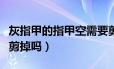 灰指甲的指甲空需要剪吗（灰指甲指甲空了要剪掉吗）