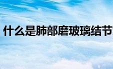 什么是肺部磨玻璃结节灶（什么是肺部肿瘤）