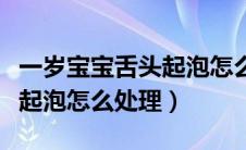 一岁宝宝舌头起泡怎么办（一周岁宝宝舌头上起泡怎么处理）