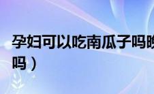 孕妇可以吃南瓜子吗晚期（孕妇可以吃南瓜子吗）