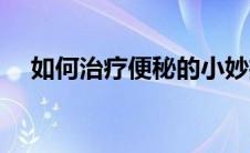 如何治疗便秘的小妙招（如何治疗便秘）