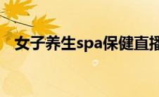 女子养生spa保健直播（女子养生的方法）