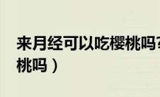 来月经可以吃樱桃吗?百科（来月经可以吃樱桃吗）