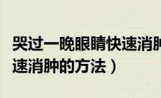哭过一晚眼睛快速消肿方法（哭过一晚眼睛快速消肿的方法）