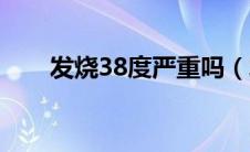 发烧38度严重吗（发烧38度严重吗）